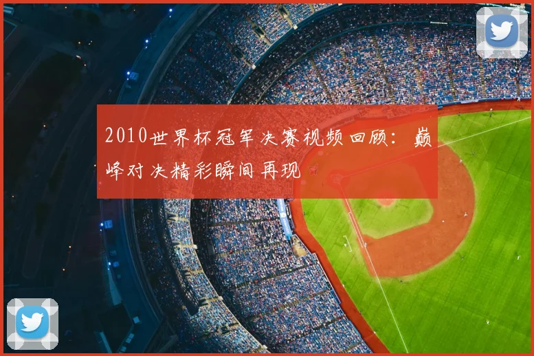 2010世界杯冠军决赛视频回顾：巅峰对决精彩瞬间再现