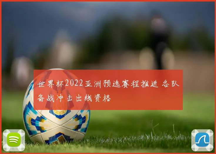 世界杯2022亚洲预选赛程推进 各队备战冲击出线资格