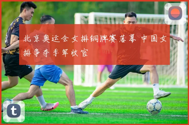 北京奥运会女排铜牌赛落幕 中国女排争夺季军收官