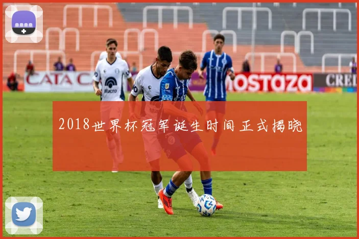 2018世界杯冠军诞生时间正式揭晓