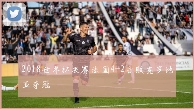 2018世界杯决赛法国4-2击败克罗地亚夺冠