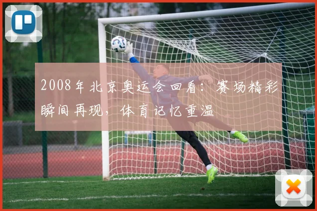 2008年北京奥运会回看:赛场精彩瞬间再现,体育记忆重温