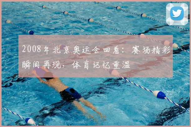 2008年北京奥运会回看:赛场精彩瞬间再现,体育记忆重温