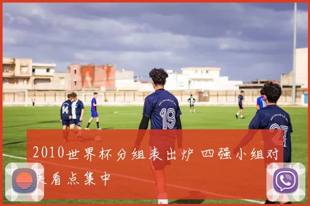 2010世界杯分组表出炉 四强小组对决看点集中