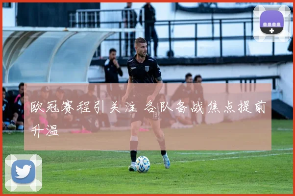欧冠赛程引关注 各队备战焦点提前升温