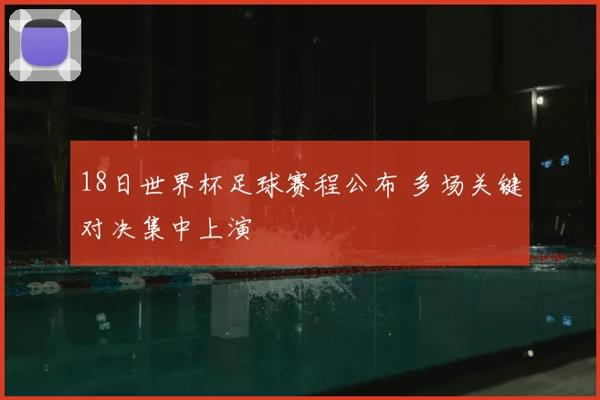 18日世界杯足球赛程公布 多场关键对决集中上演