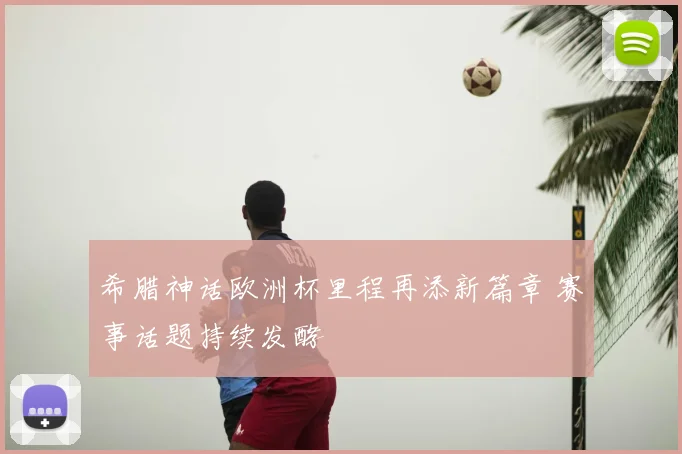 希腊神话欧洲杯里程再添新篇章 赛事话题持续发酵