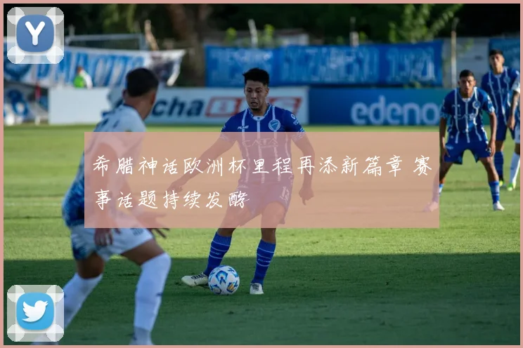 希腊神话欧洲杯里程再添新篇章 赛事话题持续发酵