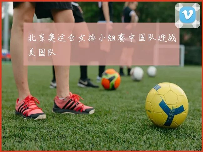 北京奥运会女排小组赛中国队迎战美国队