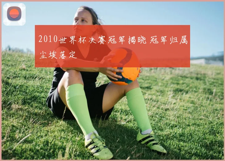 2010世界杯决赛冠军揭晓 冠军归属尘埃落定