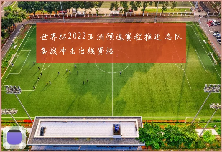 世界杯2022亚洲预选赛程推进 各队备战冲击出线资格