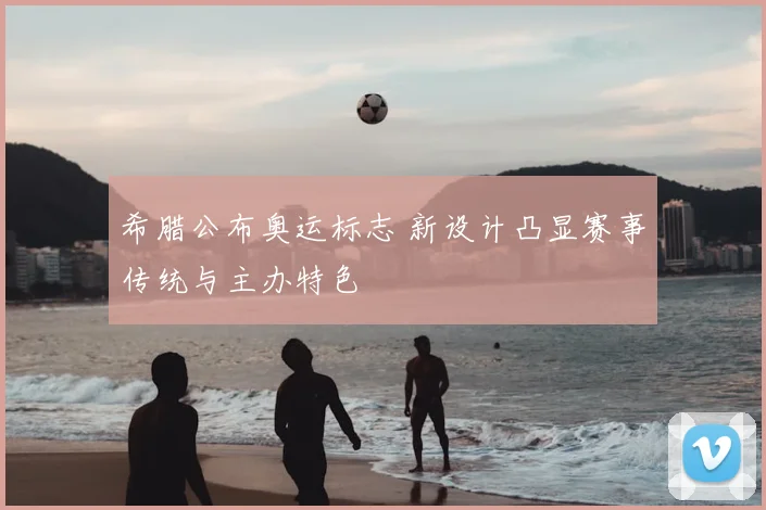 希腊公布奥运标志 新设计凸显赛事传统与主办特色
